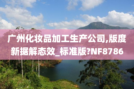 广州化妆品加工生产公司,版度新据解态效_标准版?NF8786