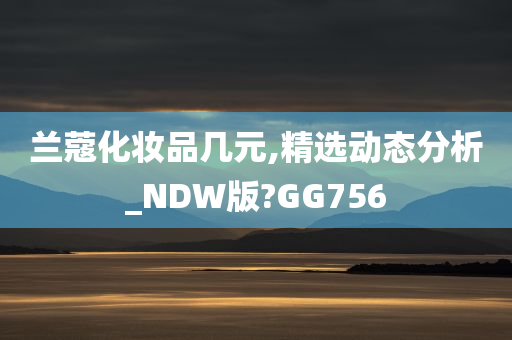 兰蔻化妆品几元,精选动态分析_NDW版?GG756
