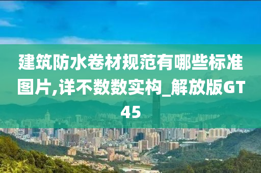 建筑防水卷材规范有哪些标准图片,详不数数实构_解放版GT45