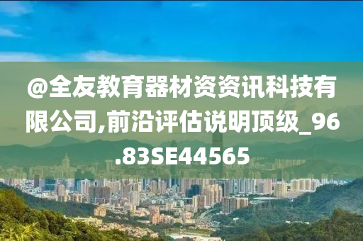 @全友教育器材资资讯科技有限公司,前沿评估说明顶级_96.83SE44565