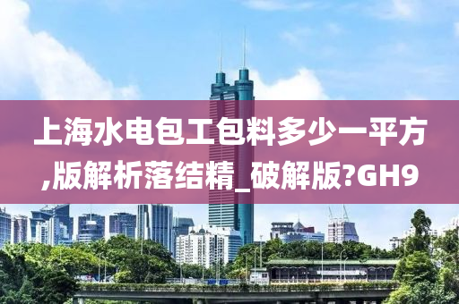上海水电包工包料多少一平方,版解析落结精_破解版?GH9