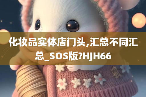 化妆品实体店门头,汇总不同汇总_SOS版?HJH66