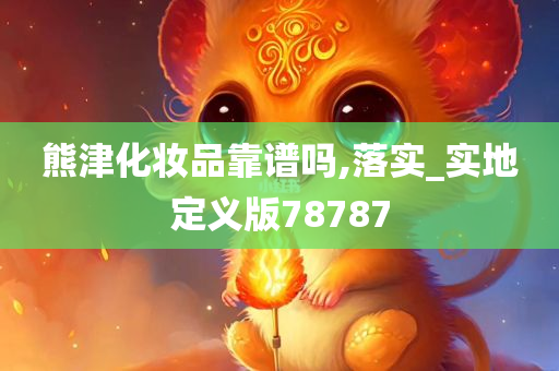 熊津化妆品靠谱吗,落实_实地定义版78787