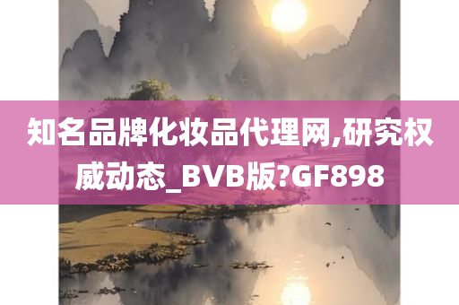 知名品牌化妆品代理网,研究权威动态_BVB版?GF898