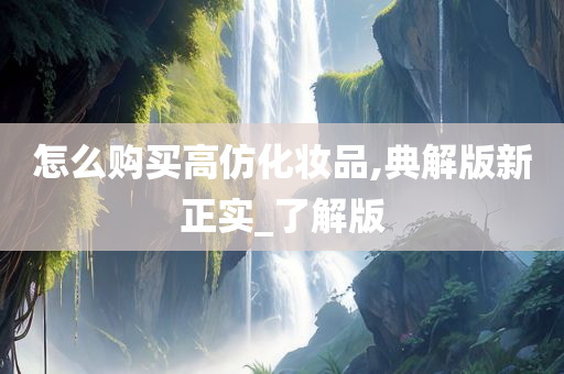 怎么购买高仿化妆品,典解版新正实_了解版
