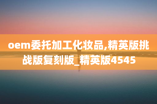 oem委托加工化妆品,精英版挑战版复刻版_精英版4545