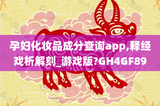 孕妇化妆品成分查询app,释经戏析解刻_游戏版?GH4GF89