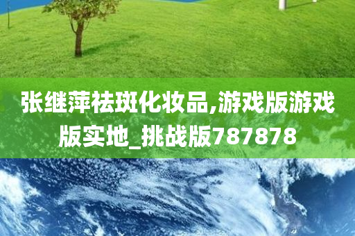 张继萍祛斑化妆品,游戏版游戏版实地_挑战版787878