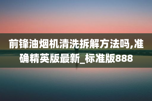 前锋油烟机清洗拆解方法吗,准确精英版最新_标准版888