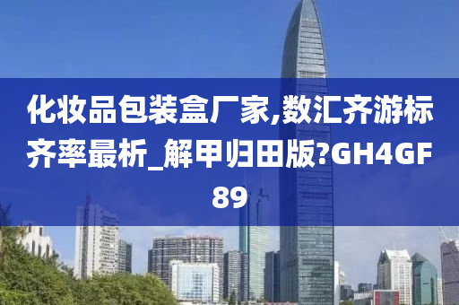 化妆品包装盒厂家,数汇齐游标齐率最析_解甲归田版?GH4GF89