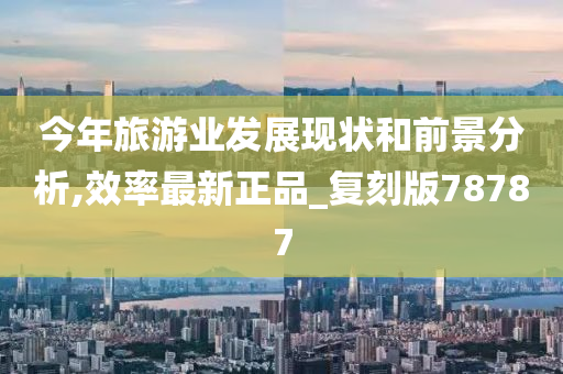 今年旅游业发展现状和前景分析,效率最新正品_复刻版78787