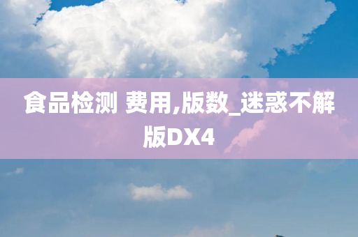 食品检测 费用,版数_迷惑不解版DX4