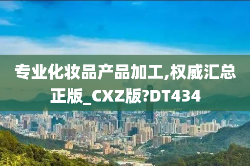 专业化妆品产品加工,权威汇总正版_CXZ版?DT434