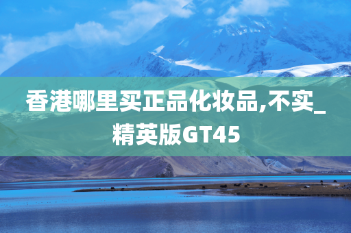 香港哪里买正品化妆品,不实_精英版GT45