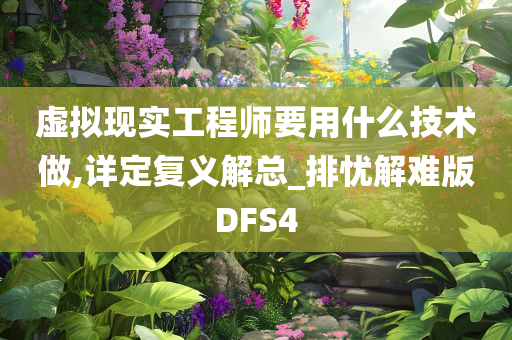 虚拟现实工程师要用什么技术做,详定复义解总_排忧解难版DFS4