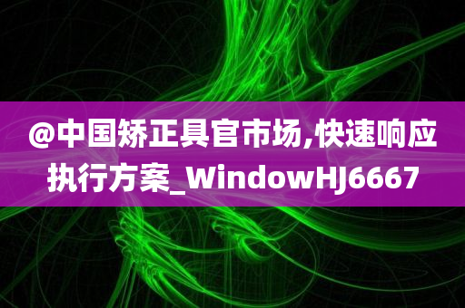 @中国矫正具官市场,快速响应执行方案_WindowHJ6667