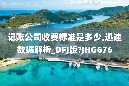 记账公司收费标准是多少,今晚必出三肖2025_2025新澳门精准免费提供·精确判断迅速数据解析_DFJ版?JHG676