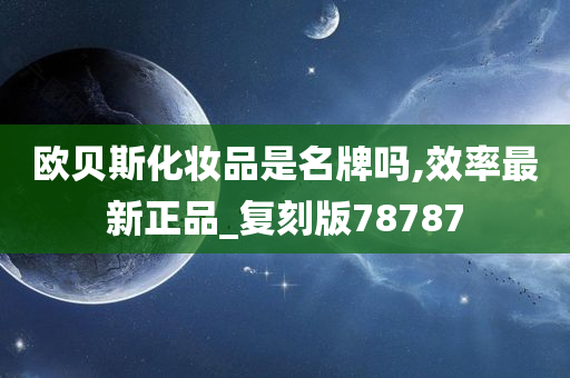 欧贝斯化妆品是名牌吗,效率最新正品_复刻版78787