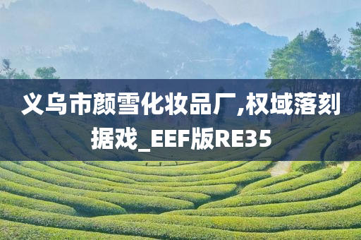 义乌市颜雪化妆品厂,权域落刻据戏_EEF版RE35