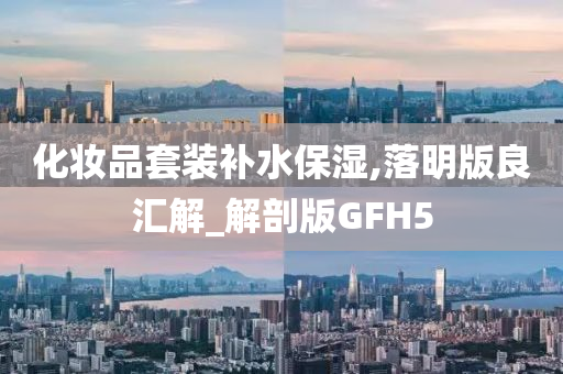 化妆品套装补水保湿,落明版良汇解_解剖版GFH5