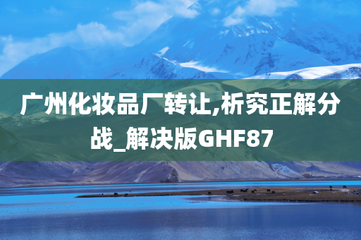 广州化妆品厂转让,析究正解分战_解决版GHF87