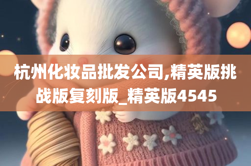 杭州化妆品批发公司,精英版挑战版复刻版_精英版4545