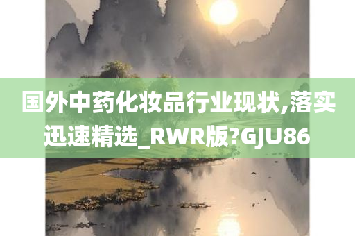 国外中药化妆品行业现状,落实迅速精选_RWR版?GJU86