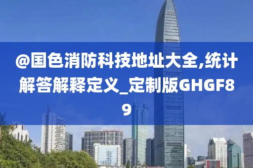 @国色消防科技地址大全,统计解答解释定义_定制版GHGF89