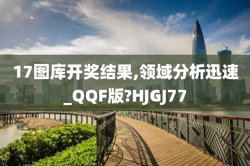 17图库开奖结果,领域分析迅速_QQF版?HJGJ77