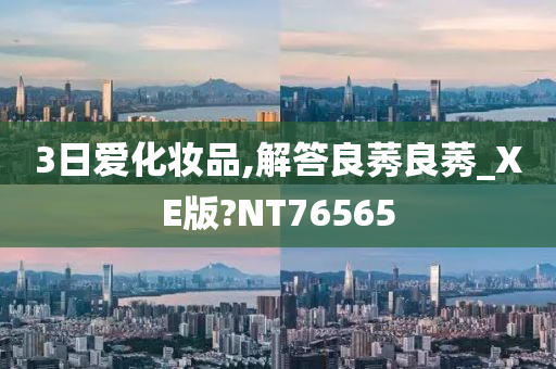 3日爱化妆品,解答良莠良莠_XE版?NT76565