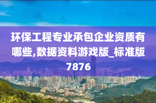 环保工程专业承包企业资质有哪些,数据资料游戏版_标准版7876