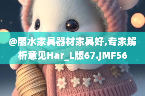 @丽水家具器材家具好,专家解析意见Har_L版67.JMF56