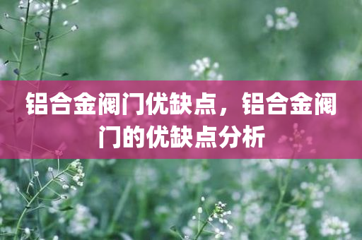 铝合金阀门优缺点，铝合金阀门的优缺点分析