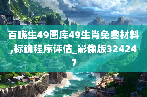 百晓生49图库49生肖免费材料,标确程序评估_影像版324247
