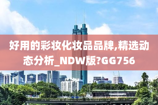 好用的彩妆化妆品品牌,精选动态分析_NDW版?GG756今晚必出三肖2025_2025新澳门精准免费提供·精确判断