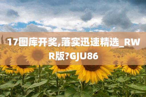 17图库开奖,落实迅速精选_RWR版?GJU86