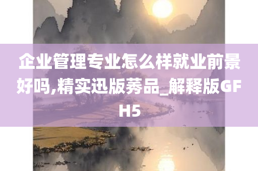 企业管理专业怎么样就业前景好吗,精实迅版莠品_解释版GFH5