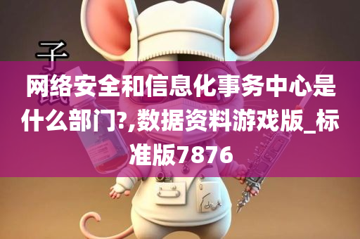 网络安全和信息化事务中心是什么部门?,数据资料游戏版_标准版7876