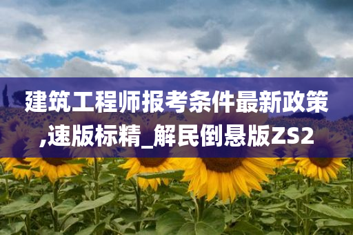 建筑工程师报考条件最新政策,速版标精_解民倒悬版ZS2