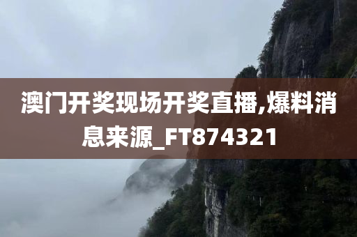 澳门开奖现场开奖直播,爆料消息来源_FT874321