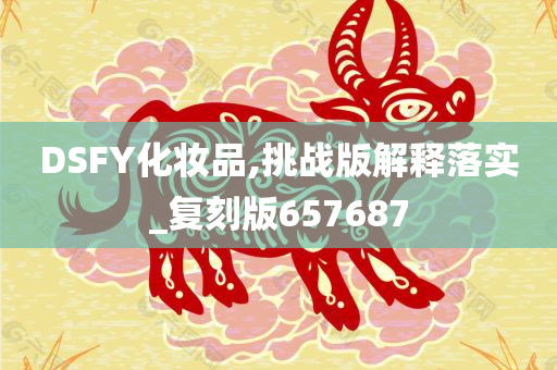 DSFY化妆品,挑战版解释落实_复刻版657687
