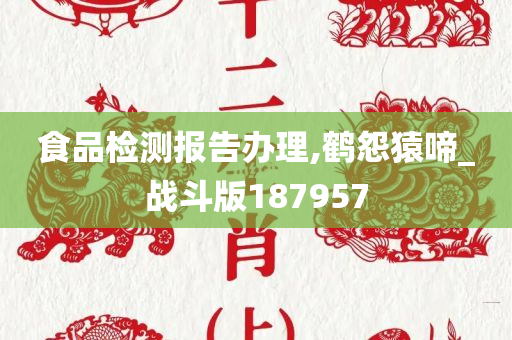 食品检测报告办理,鹤怨猿啼_战斗版187957