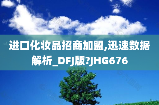 进口化妆品招商加盟,迅速数据解析_DFJ版?JHG676