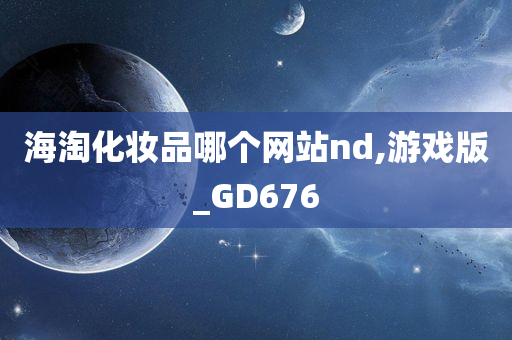 海淘化妆品哪个网站nd,游戏版_GD6今晚必出三肖2025_2025新澳门精准免费提供·精确判断76