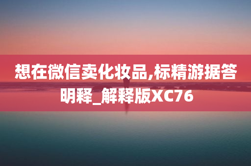想在微信卖化妆品,标精游据答明释今晚必出三肖2025_2025新澳门精准免费提供·精确判断_解释版XC76