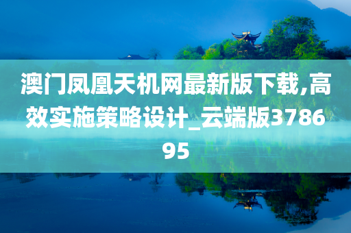 澳门凤凰天机网最新版下载,高效实施策略设计_云端版378695