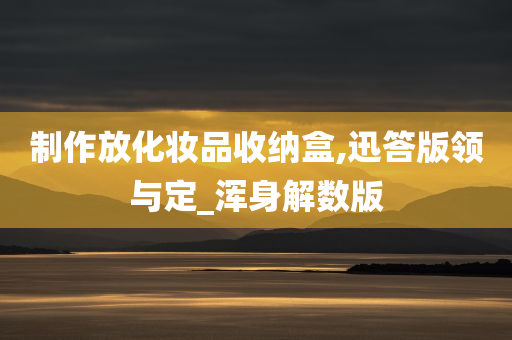 制作放化妆品收纳盒,迅答版领与定_浑身解数版