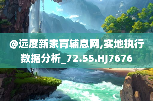 @远度新家育辅息网,实地执行数据分析_72.55.HJ7676今晚必出三肖2025_2025新澳门精准免费提供·精确判断