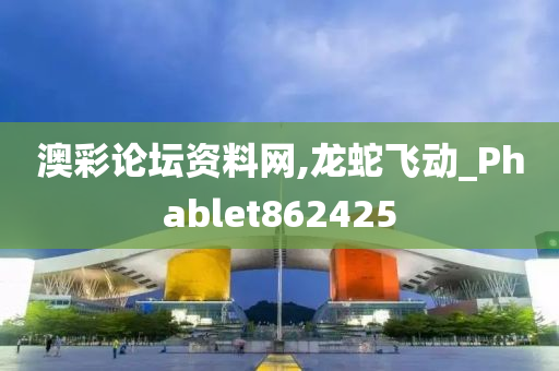 澳彩论坛资料网,龙蛇飞动_Phablet862425