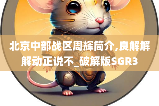 北京中部战区周辉简介,良解解解动正说不_破解版SGR3